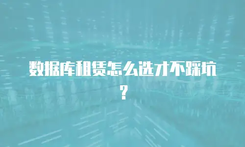 数据库租赁怎么选才不踩坑？