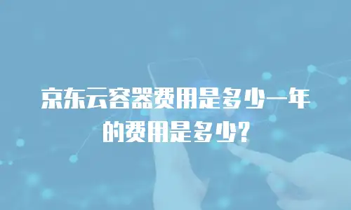 京东云容器费用是多少一年的费用是多少？