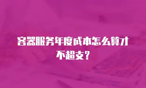 容器服务年度成本怎么算才不超支？