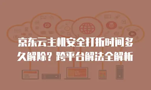 京东云主机安全打折时间多久解除？跨平台解法全解析