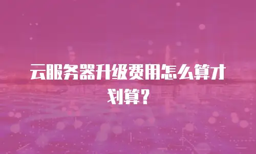 云服务器升级费用怎么算才划算？