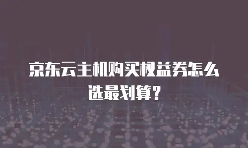 京东云主机购买权益券怎么选最划算？
