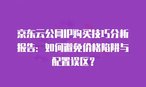 京东云公网IP购买技巧分析报告：如何避免价格陷阱与配置误区？