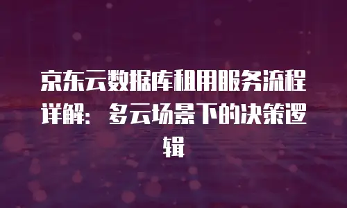 京东云数据库租用服务流程详解：多云场景下的决策逻辑
