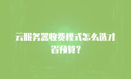 云服务器收费模式怎么选才省预算？