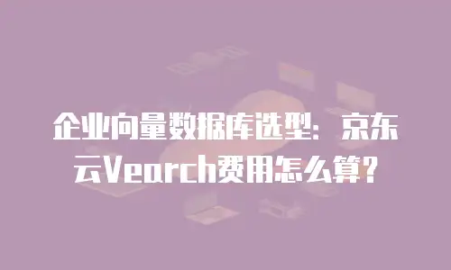 企业向量数据库选型：京东云Vearch费用怎么算？