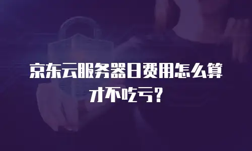 京东云服务器日费用怎么算才不吃亏？