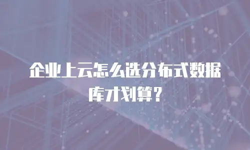 企业上云怎么选分布式数据库才划算？