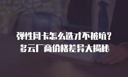 弹性网卡怎么选才不被坑？多云厂商价格差异大揭秘