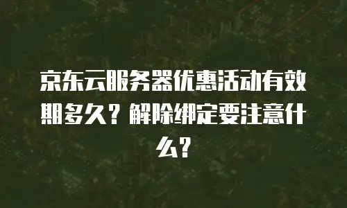 京东云服务器优惠活动有效期多久？解除绑定要注意什么？