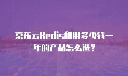京东云Redis租用多少钱一年的产品怎么选？