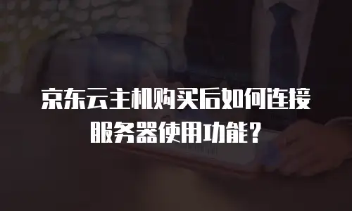京东云主机购买后如何连接服务器使用功能？