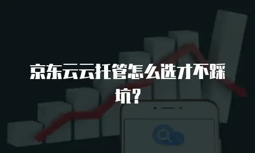 京东云云托管怎么选才不踩坑？