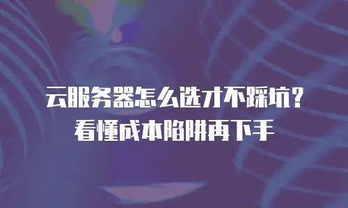 云服务器怎么选才不踩坑？看懂成本陷阱再下手