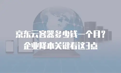 京东云容器多少钱一个月？企业降本关键看这3点