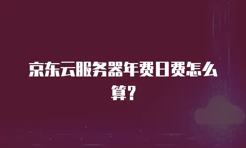京东云服务器年费日费怎么算？