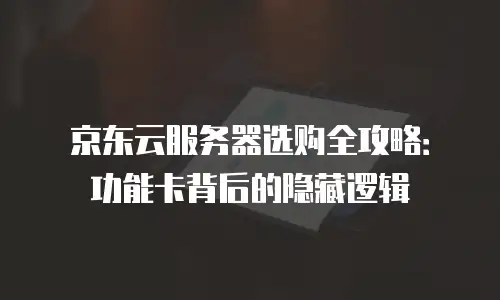 京东云服务器选购全攻略：功能卡背后的隐藏逻辑
