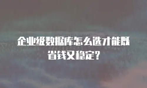 企业级数据库怎么选才能既省钱又稳定？