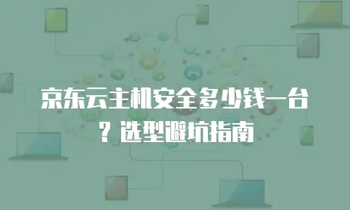 京东云主机安全多少钱一台？选型避坑指南