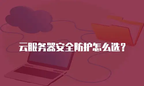 云服务器安全防护怎么选？