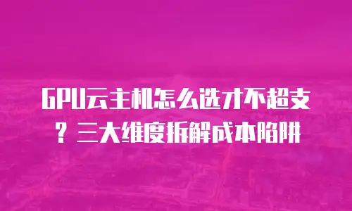 GPU云主机怎么选才不超支？三大维度拆解成本陷阱