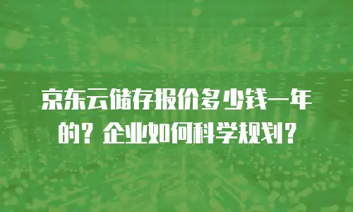 京东云储存报价多少钱一年的？企业如何科学规划？