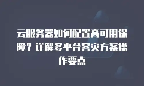 云服务器如何配置高可用保障？详解多平台容灾方案操作要点