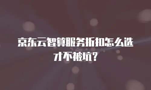 京东云智算服务折扣怎么选才不被坑？
