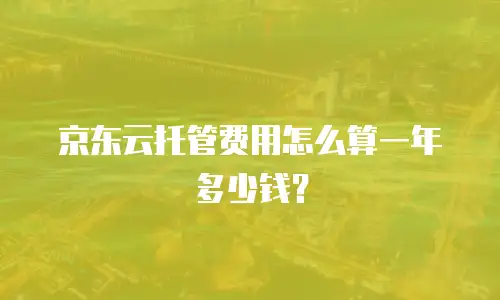 京东云托管费用怎么算一年多少钱？