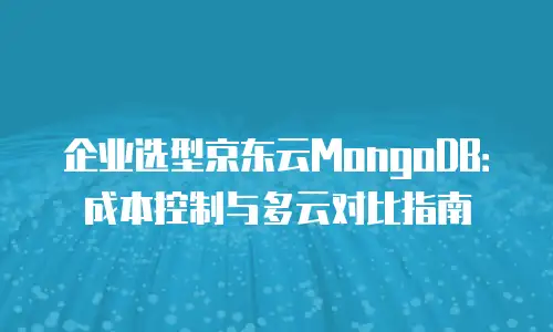 企业选型京东云MongoDB：成本控制与多云对比指南