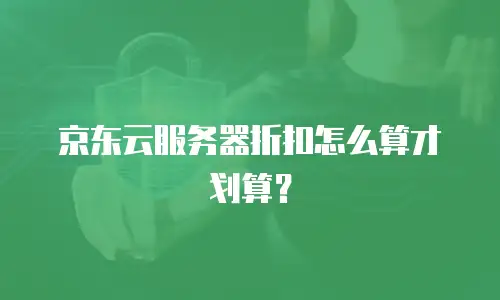 京东云服务器折扣怎么算才划算？