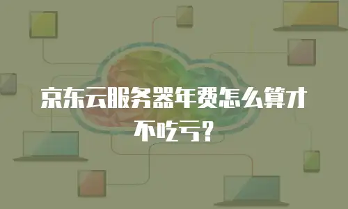京东云服务器年费怎么算才不吃亏？