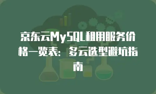 京东云MySQL租用服务价格一览表：多云选型避坑指南