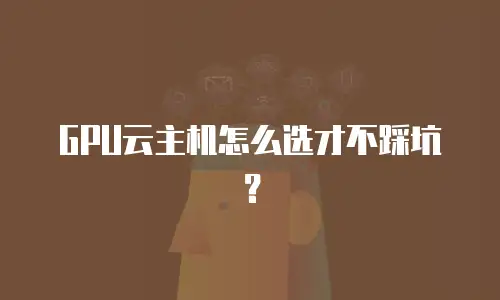 GPU云主机怎么选才不踩坑？