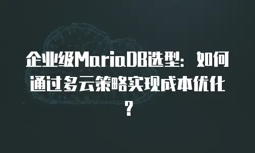 企业级MariaDB选型：如何通过多云策略实现成本优化？