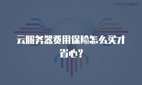 云服务器费用保险怎么买才省心？