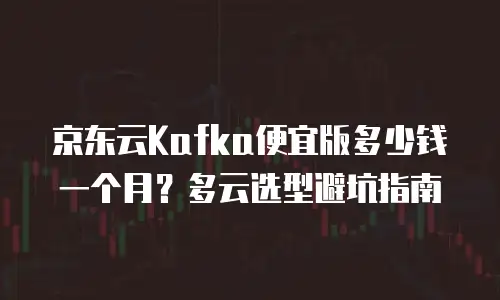 京东云Kafka便宜版多少钱一个月？多云选型避坑指南