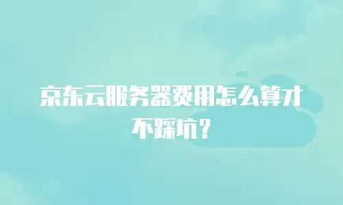 京东云服务器费用怎么算才不踩坑？