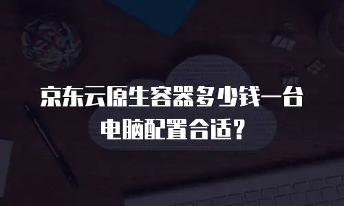 京东云原生容器多少钱一台电脑配置合适？
