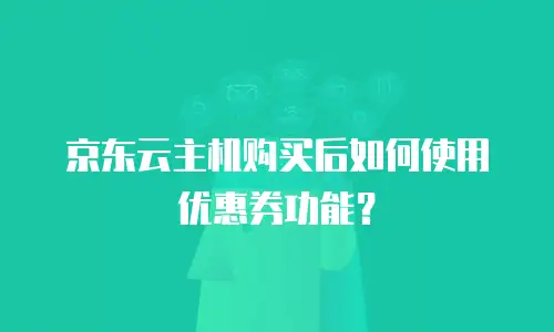 京东云主机购买后如何使用优惠券功能？