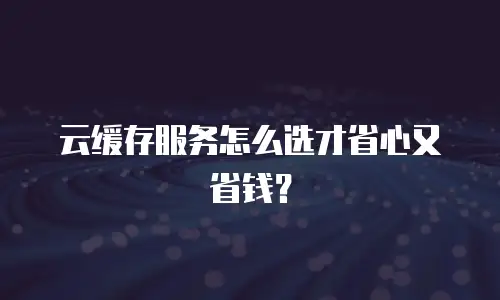 云缓存服务怎么选才省心又省钱？