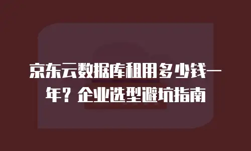 京东云数据库租用多少钱一年？企业选型避坑指南