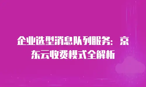 企业选型消息队列服务：京东云收费模式全解析