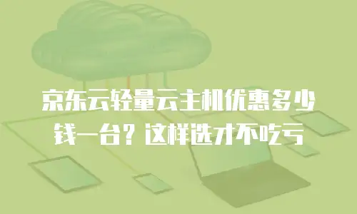 京东云轻量云主机优惠多少钱一台？这样选才不吃亏