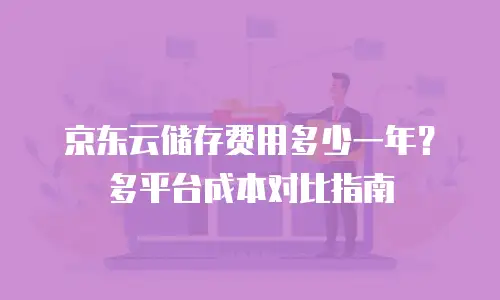 京东云储存费用多少一年？多平台成本对比指南