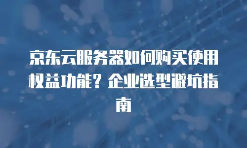 京东云服务器如何购买使用权益功能？企业选型避坑指南