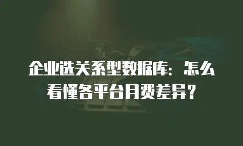 企业选关系型数据库：怎么看懂各平台月费差异？