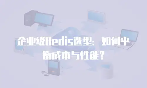 企业级Redis选型：如何平衡成本与性能？