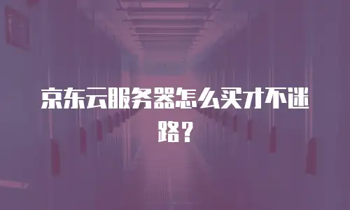 京东云服务器怎么买才不迷路？