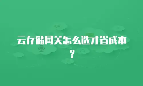 云存储网关怎么选才省成本？